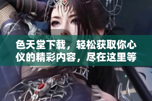 色天堂下载，轻松获取你心仪的精彩内容，尽在这里等你体验！