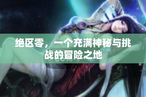 绝区零，一个充满神秘与挑战的冒险之地