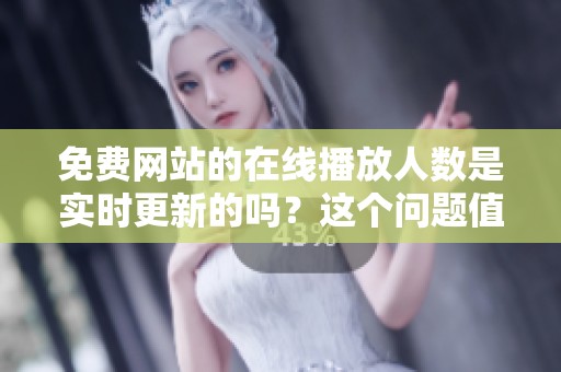 免费网站的在线播放人数是实时更新的吗？这个问题值得我们深入探讨一下。