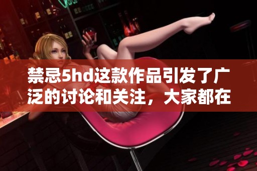禁忌5hd这款作品引发了广泛的讨论和关注，大家都在讨论它的深意与内容。