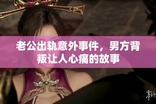 老公出轨意外事件，男方背叛让人心痛的故事