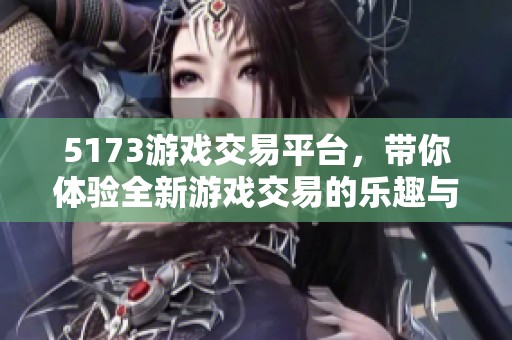 5173游戏交易平台，带你体验全新游戏交易的乐趣与便利