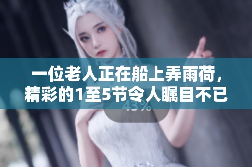 一位老人正在船上弄雨荷，精彩的1至5节令人瞩目不已