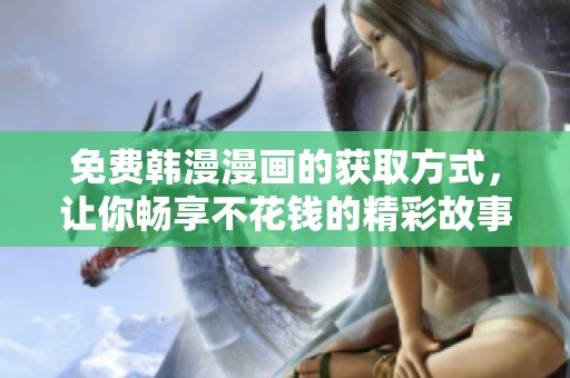 免费韩漫漫画的获取方式，让你畅享不花钱的精彩故事与精彩画面