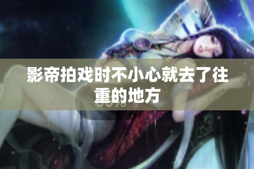 影帝拍戏时不小心就去了往重的地方