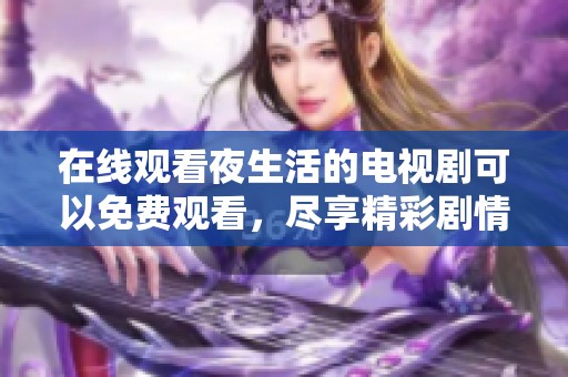 在线观看夜生活的电视剧可以免费观看，尽享精彩剧情与丰富内容
