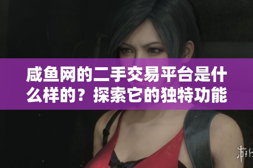 咸鱼网的二手交易平台是什么样的？探索它的独特功能与服务吧！