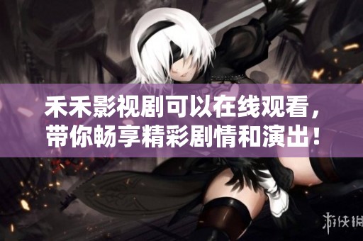 禾禾影视剧可以在线观看，带你畅享精彩剧情和演出！