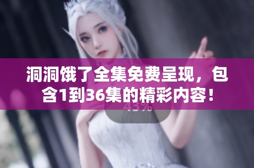 洞洞饿了全集免费呈现，包含1到36集的精彩内容！