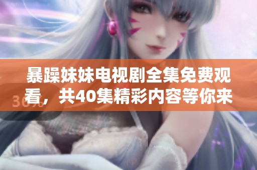 暴躁妹妹电视剧全集免费观看，共40集精彩内容等你来欣赏