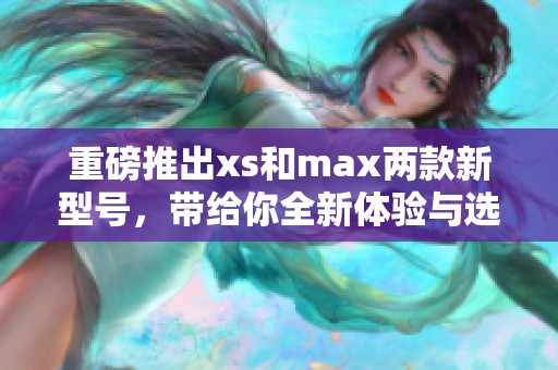 重磅推出xs和max两款新型号，带给你全新体验与选择的可能