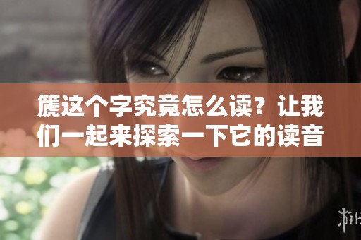 篪这个字究竟怎么读？让我们一起来探索一下它的读音方式吧