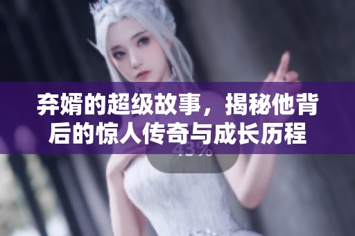 弃婿的超级故事，揭秘他背后的惊人传奇与成长历程