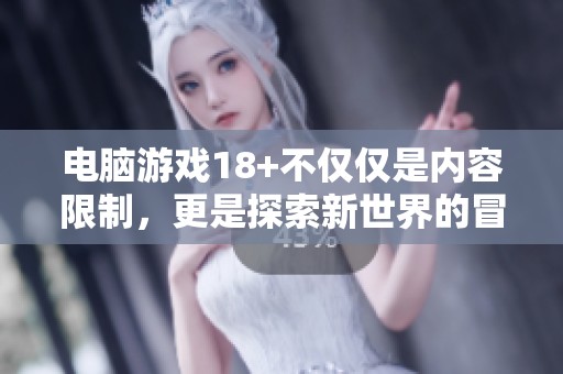 电脑游戏18+不仅仅是内容限制，更是探索新世界的冒险之旅
