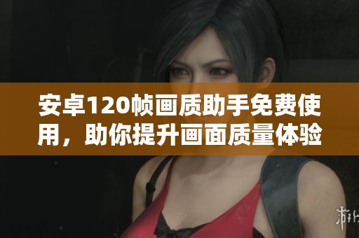 安卓120帧画质助手免费使用，助你提升画面质量体验