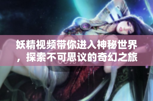 妖精视频带你进入神秘世界，探索不可思议的奇幻之旅