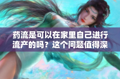 药流是可以在家里自己进行流产的吗？这个问题值得深入了解一下。