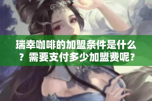 瑞幸咖啡的加盟条件是什么？需要支付多少加盟费呢？