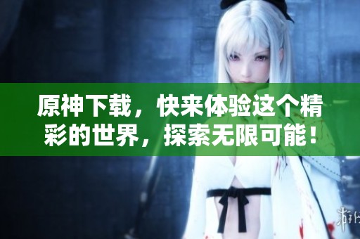 原神下载，快来体验这个精彩的世界，探索无限可能！