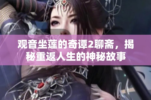 观音坐莲的奇谭2聊斋，揭秘重返人生的神秘故事