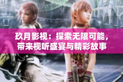 玖月影视：探索无限可能，带来视听盛宴与精彩故事
