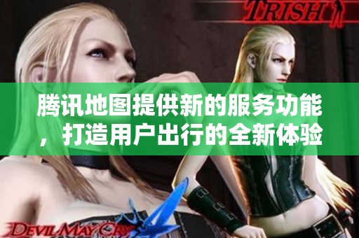 腾讯地图提供新的服务功能，打造用户出行的全新体验