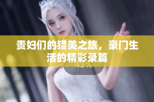 贵妇们的猎美之旅，豪门生活的精彩录篇
