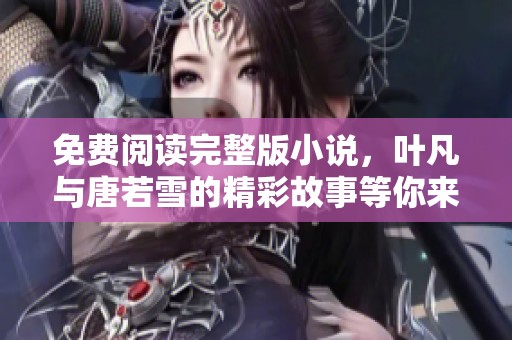 免费阅读完整版小说，叶凡与唐若雪的精彩故事等你来探索！