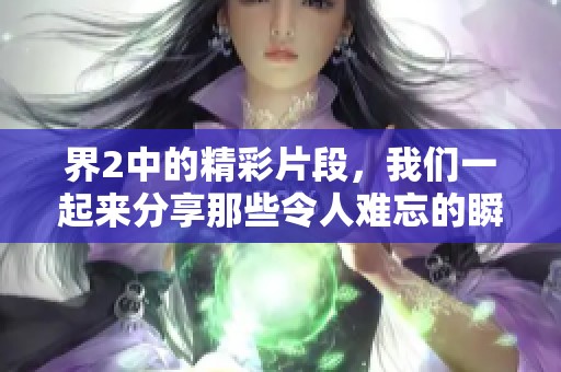 界2中的精彩片段，我们一起来分享那些令人难忘的瞬间吧