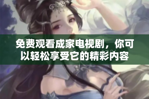免费观看成家电视剧，你可以轻松享受它的精彩内容