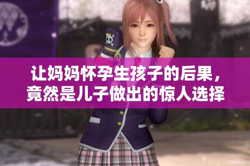 让妈妈怀孕生孩子的后果，竟然是儿子做出的惊人选择