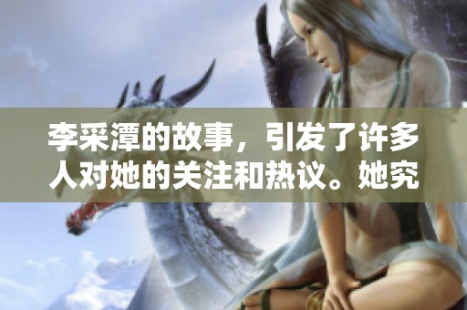 李采潭的故事，引发了许多人对她的关注和热议。她究竟有着怎样的魅力与经历呢？