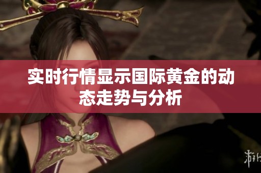 实时行情显示国际黄金的动态走势与分析