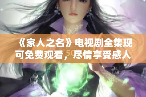 《家人之名》电视剧全集现可免费观看，尽情享受感人故事与精彩剧情！