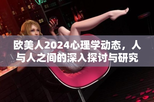 欧美人2024心理学动态，人与人之间的深入探讨与研究