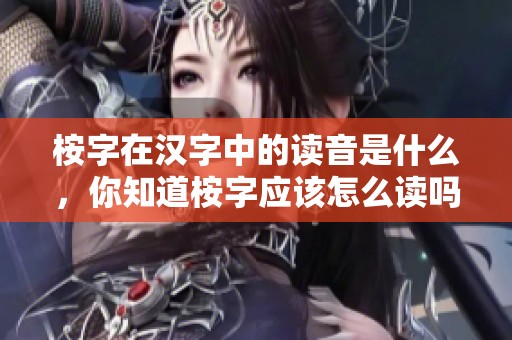 桉字在汉字中的读音是什么，你知道桉字应该怎么读吗