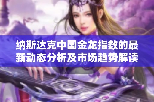 纳斯达克中国金龙指数的最新动态分析及市场趋势解读