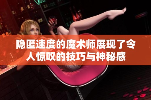 隐匿速度的魔术师展现了令人惊叹的技巧与神秘感
