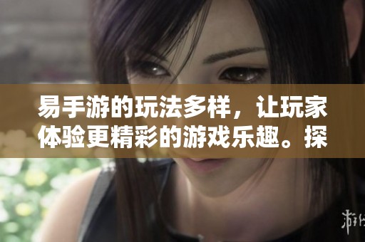 易手游的玩法多样，让玩家体验更精彩的游戏乐趣。探索易手游的世界，享受无限可能！