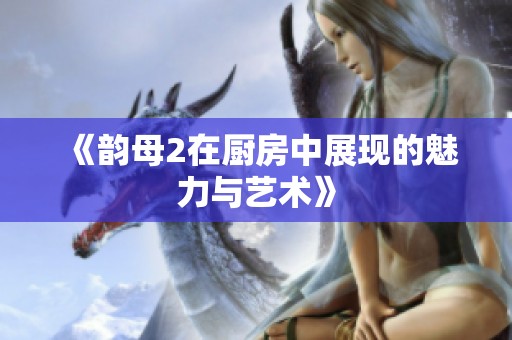 《韵母2在厨房中展现的魅力与艺术》