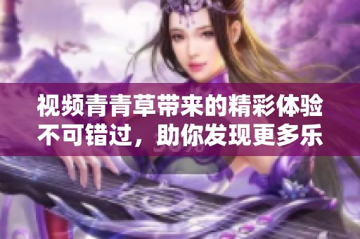 视频青青草带来的精彩体验不可错过，助你发现更多乐趣与惊喜！