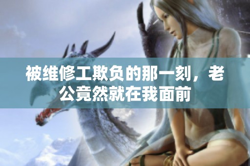 被维修工欺负的那一刻，老公竟然就在我面前