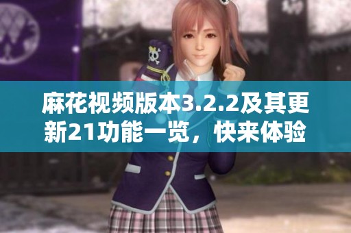 麻花视频版本3.2.2及其更新21功能一览，快来体验新版本的独特魅力！