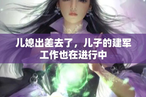 儿媳出差去了，儿子的建军工作也在进行中