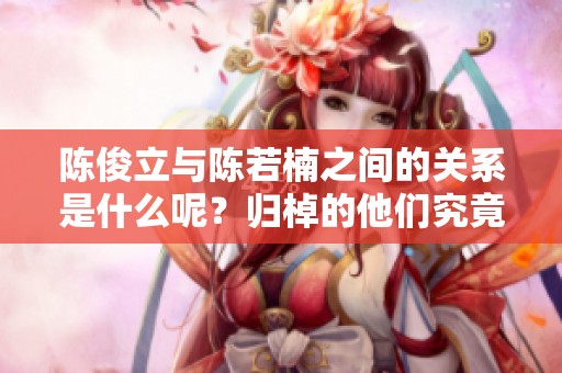 陈俊立与陈若楠之间的关系是什么呢？归棹的他们究竟有何关联呢