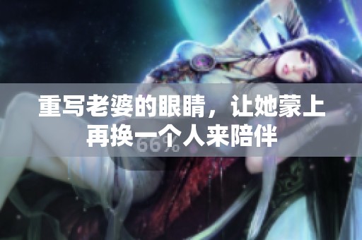 重写老婆的眼睛，让她蒙上再换一个人来陪伴