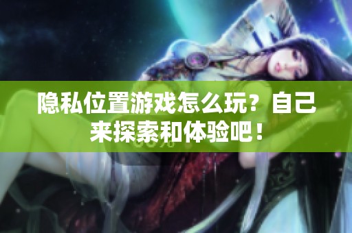 隐私位置游戏怎么玩？自己来探索和体验吧！