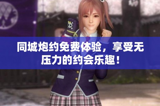 同城炮约免费体验，享受无压力的约会乐趣！
