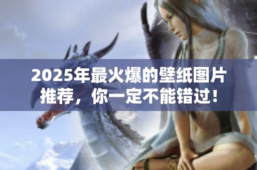 2025年最火爆的壁纸图片推荐，你一定不能错过！