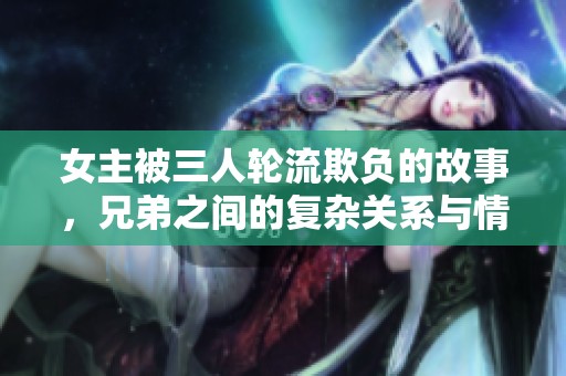 女主被三人轮流欺负的故事，兄弟之间的复杂关系与情感纠葛